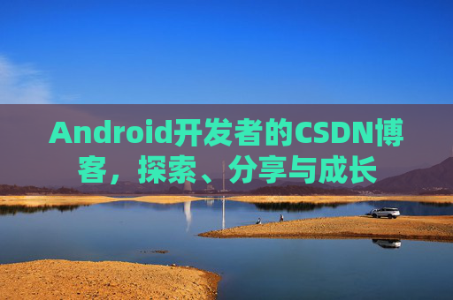 Android开发者的CSDN博客,探索、分享与成长